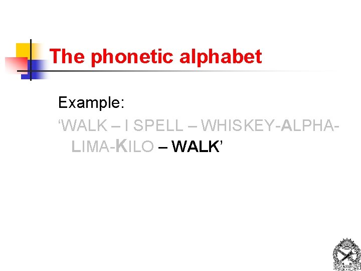 The phonetic alphabet Example: ‘WALK – I SPELL – WHISKEY-ALPHALIMA-KILO – WALK’ 