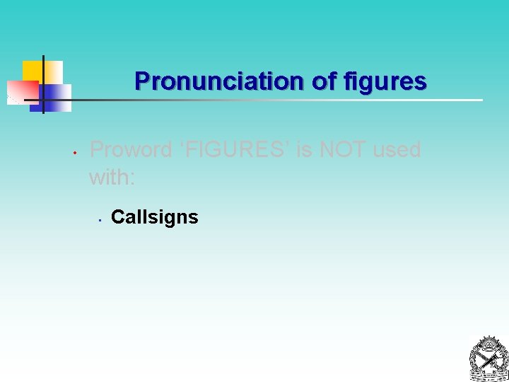 Pronunciation of figures • Proword ‘FIGURES’ is NOT used with: • Callsigns 