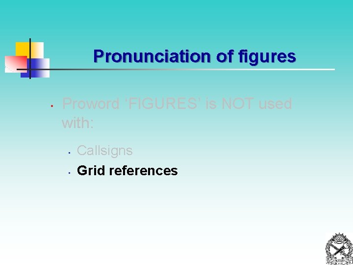 Pronunciation of figures • Proword ‘FIGURES’ is NOT used with: • • Callsigns Grid