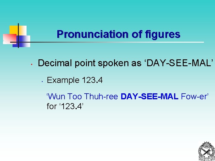 Pronunciation of figures • Decimal point spoken as ‘DAY-SEE-MAL’ • Example 123. 4 ‘Wun