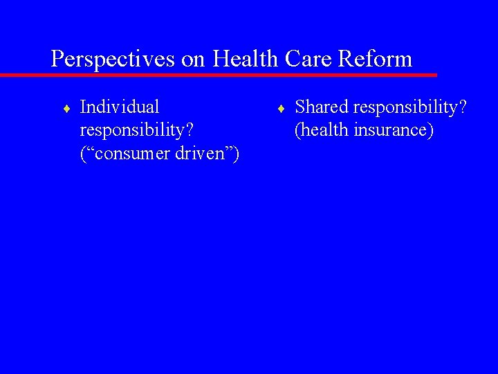 Perspectives on Health Care Reform ¨ Individual responsibility? (“consumer driven”) ¨ Shared responsibility? (health