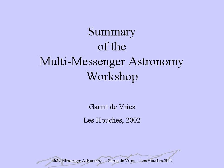 Summary of the Multi-Messenger Astronomy Workshop Garmt de Vries Les Houches, 2002 Multi-Messenger Astronomy