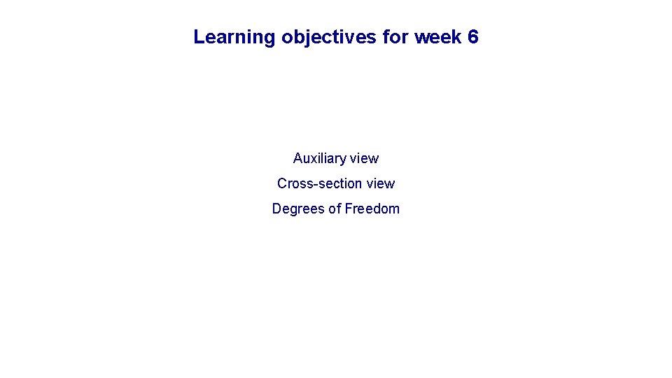 Learning objectives for week 6 Auxiliary view Cross-section view Degrees of Freedom 