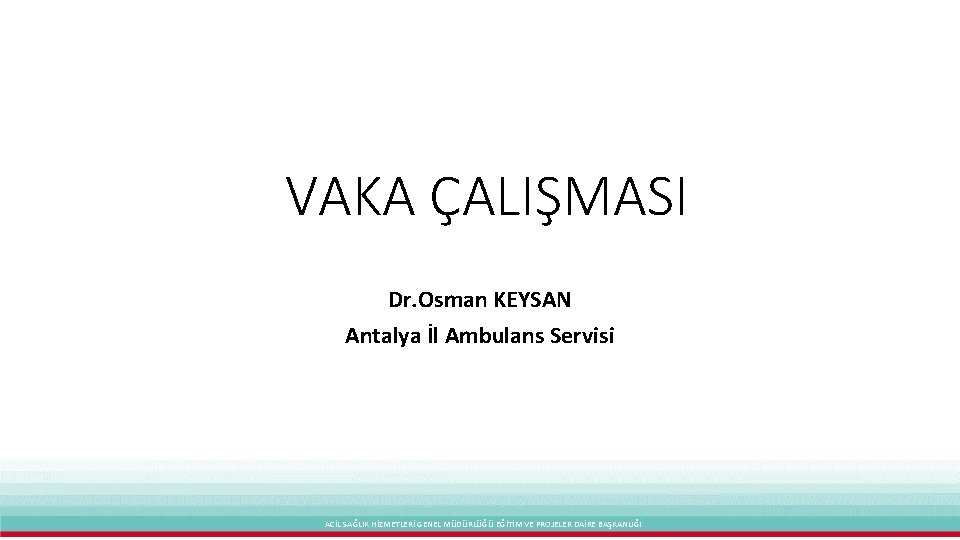 VAKA ÇALIŞMASI Dr. Osman KEYSAN Antalya İl Ambulans Servisi ACİL SAĞLIK HİZMETLERİ GENEL MÜDÜRLÜĞÜ