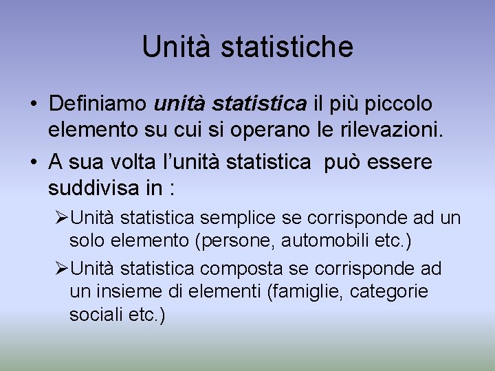 Unità statistiche • Definiamo unità statistica il più piccolo elemento su cui si operano