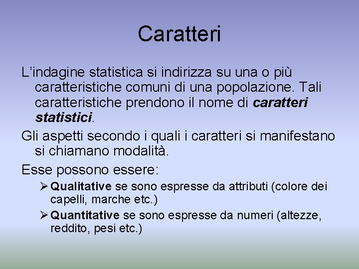 Caratteri L’indagine statistica si indirizza su una o più caratteristiche comuni di una popolazione. Caratteri L’indagine statistica si indirizza su una o più caratteristiche comuni di una popolazione.