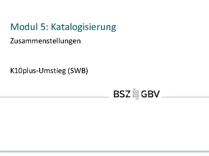 Modul 5: Katalogisierung Zusammenstellungen K 10 plus-Umstieg (SWB) 