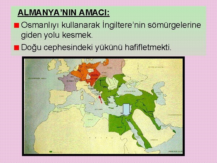 ALMANYA’NIN AMACI: Osmanlıyı kullanarak İngiltere’nin sömürgelerine giden yolu kesmek. Doğu cephesindeki yükünü hafifletmekti. 