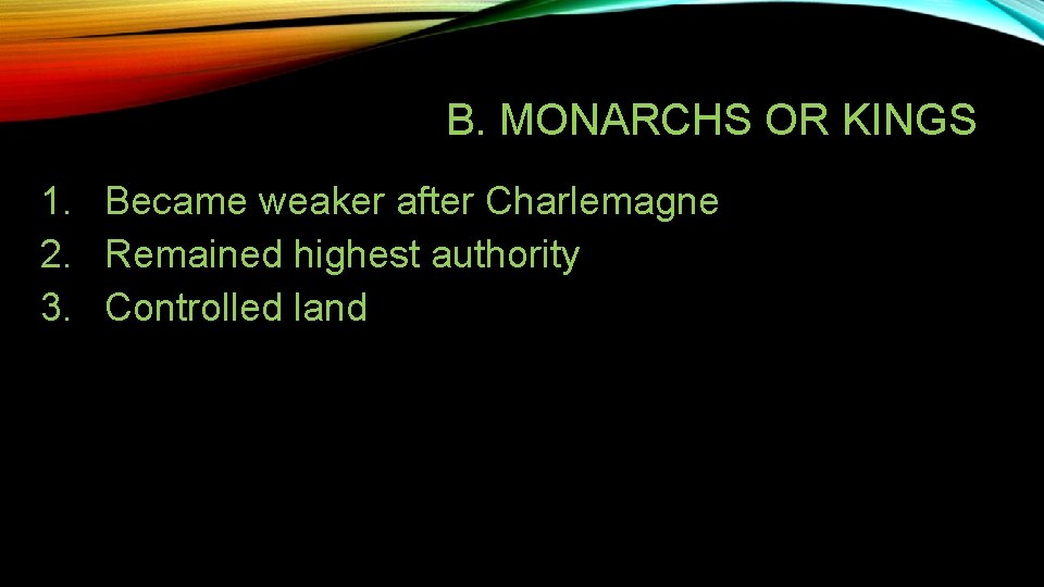 B. MONARCHS OR KINGS 1. Became weaker after Charlemagne 2. Remained highest authority 3.