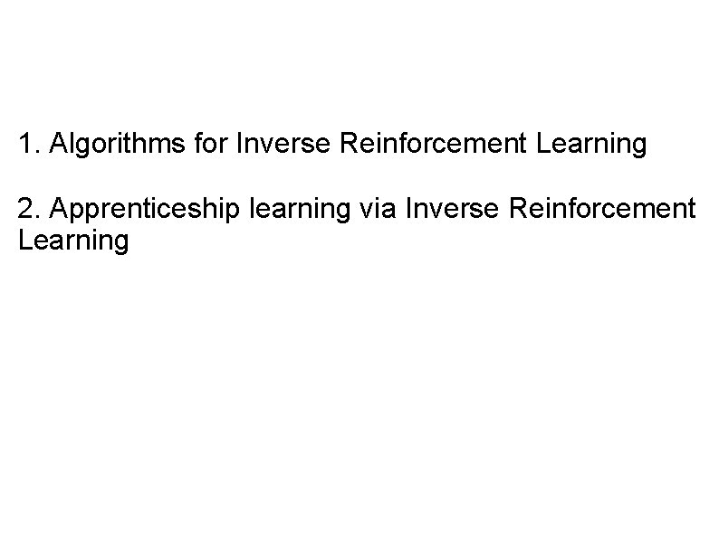1. Algorithms for Inverse Reinforcement Learning 2. Apprenticeship learning via Inverse Reinforcement Learning 1. Algorithms for Inverse Reinforcement Learning 2. Apprenticeship learning via Inverse Reinforcement Learning