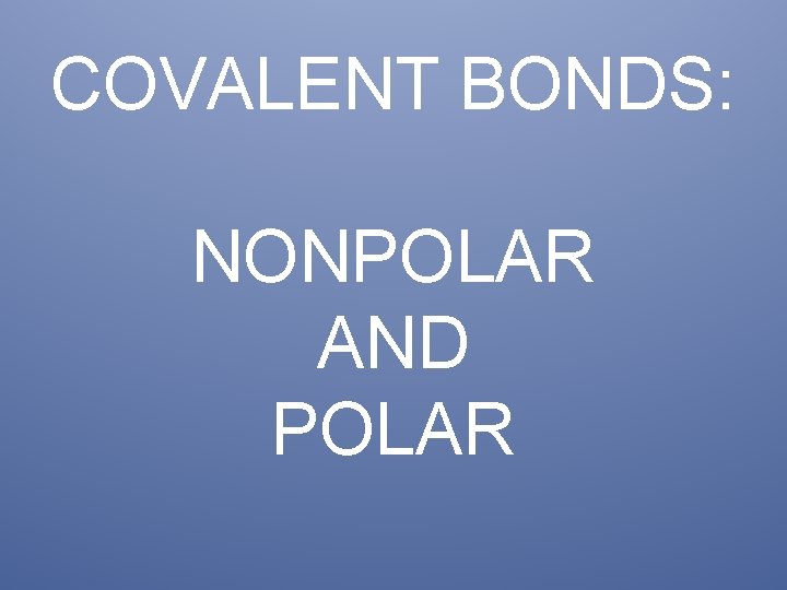 COVALENT BONDS: NONPOLAR AND POLAR 