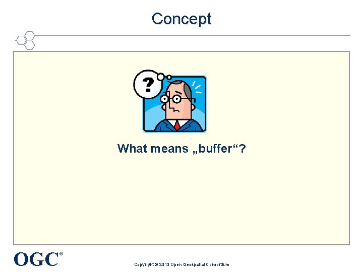 Concept What means „buffer“? OGC ® Copyright © 2013 Open Geospatial Consortium 