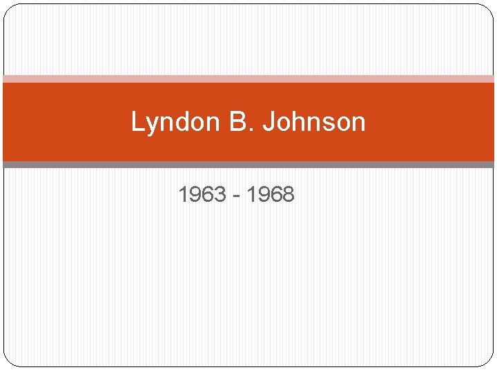Lyndon B. Johnson 1963 - 1968 
