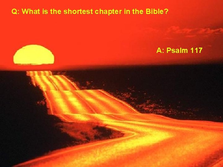 Q: What is the shortest chapter in the Bible? A: Psalm 117 