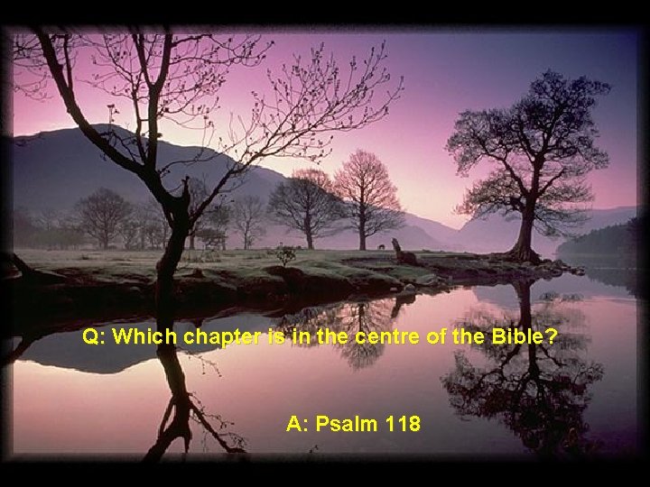 Q: Which chapter is in the centre of the Bible? A: Psalm 118 