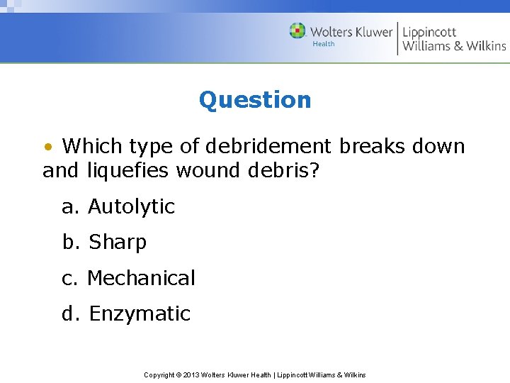 Question • Which type of debridement breaks down and liquefies wound debris? a. Autolytic