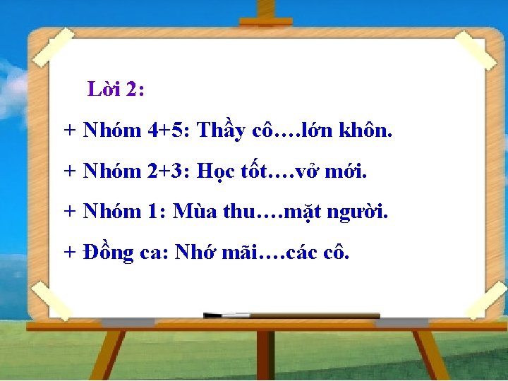 Lời 2: + Nhóm 4+5: Thầy cô…. lớn khôn. + Nhóm 2+3: Học tốt….