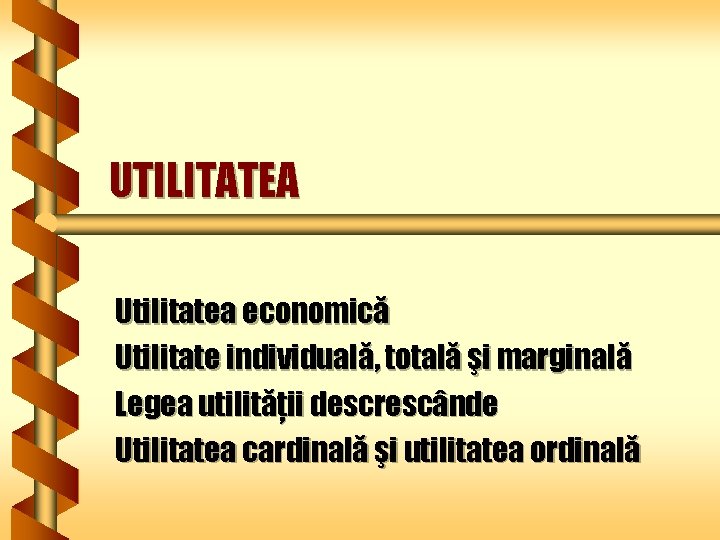 UTILITATEA Utilitatea economică Utilitate individuală, totală şi marginală Legea utilităţii descrescânde Utilitatea cardinală şi