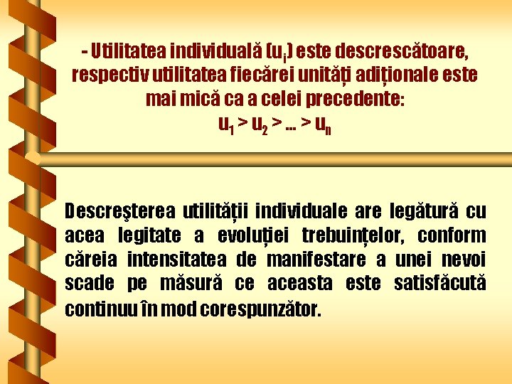 - Utilitatea individuală (ui) este descrescătoare, respectiv utilitatea fiecărei unităţi adiţionale este mai mică