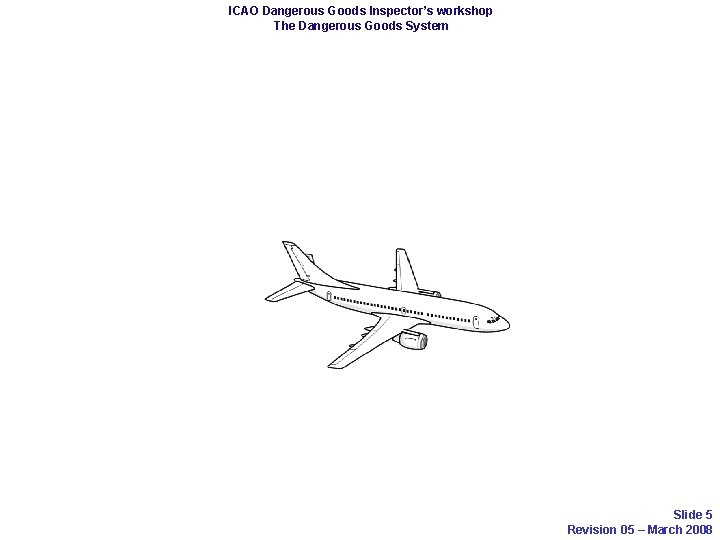 ICAO Dangerous Goods Inspector’s workshop The Dangerous Goods System Slide 5 Revision 05 –