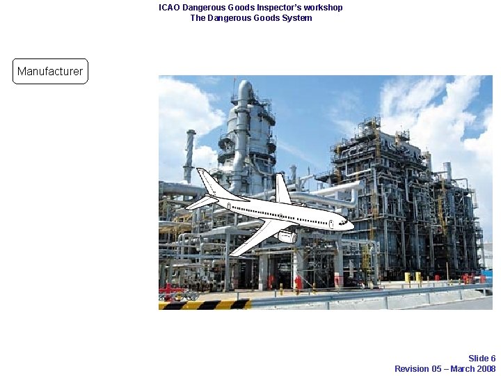 ICAO Dangerous Goods Inspector’s workshop The Dangerous Goods System Manufacturer Slide 6 Revision 05