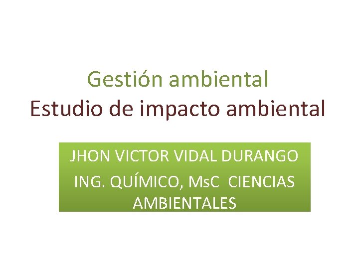 Gestión ambiental Estudio de impacto ambiental JHON VICTOR VIDAL DURANGO ING. QUÍMICO, Ms. C