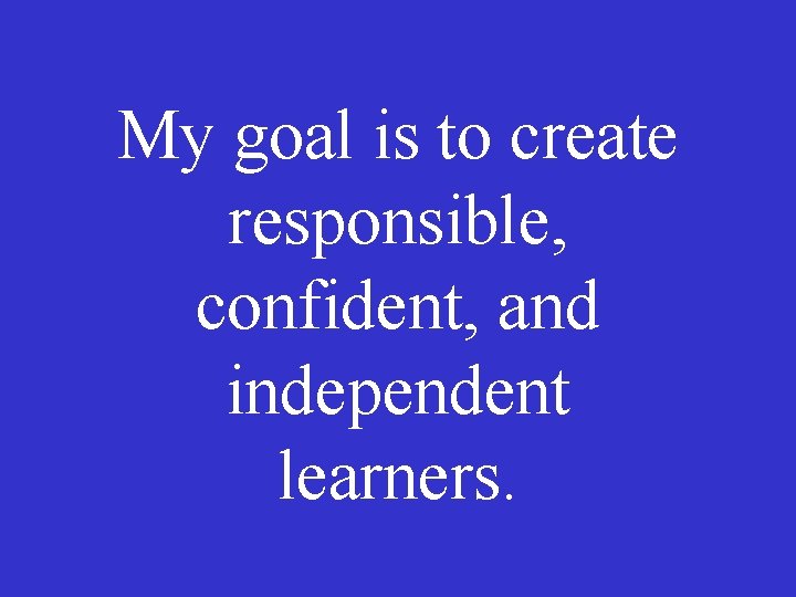 My goal is to create responsible, confident, and independent learners. 