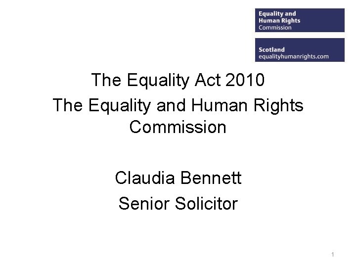 The Equality Act 2010 The Equality and Human Rights Commission Claudia Bennett Senior Solicitor