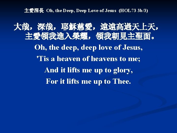 主愛深長 Oh, the Deep, Deep Love of Jesus (HOL 73 3 b/3) 大哉，深哉，耶穌慈愛，遠遠高過天上天， 主愛領我進入榮耀，領我朝見主聖面。