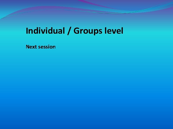 Individual / Groups level Next session 