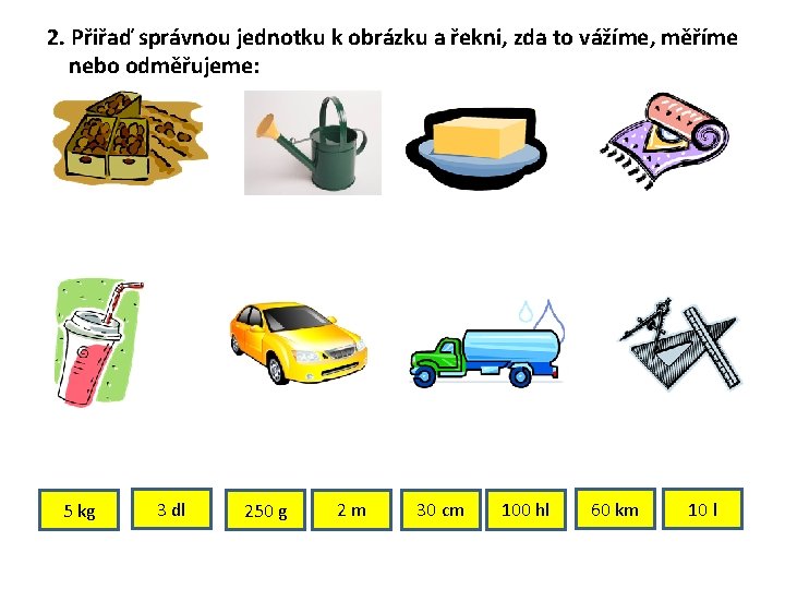 2. Přiřaď správnou jednotku k obrázku a řekni, zda to vážíme, měříme nebo odměřujeme: