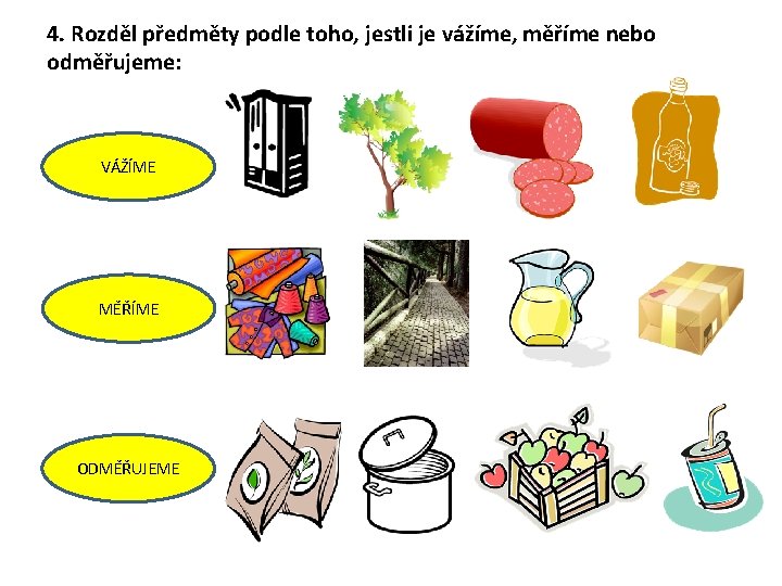 4. Rozděl předměty podle toho, jestli je vážíme, měříme nebo odměřujeme: VÁŽÍME MĚŘÍME ODMĚŘUJEME