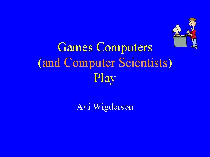 Games Computers (and Computer Scientists) Play Avi Wigderson 