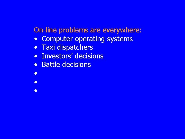 On-line problems are everywhere: • Computer operating systems • Taxi dispatchers • Investors’ decisions
