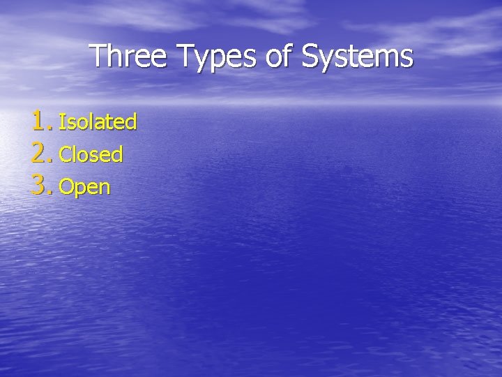 Three Types of Systems 1. Isolated 2. Closed 3. Open Three Types of Systems 1. Isolated 2. Closed 3. Open