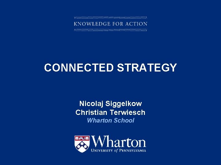 CONNECTED STRATEGY Nicolaj Siggelkow Christian Terwiesch Wharton School KNOWLEDGE FOR ACTION 