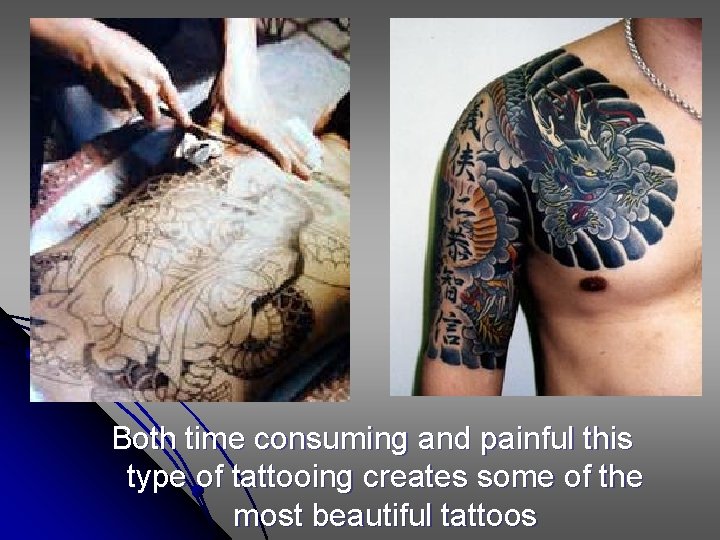 Both time consuming and painful this type of tattooing creates some of the most