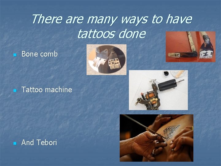 There are many ways to have tattoos done n Bone comb n Tattoo machine