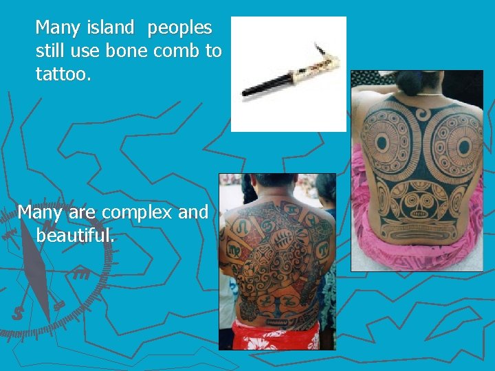 Many island peoples still use bone comb to tattoo. Many are complex and beautiful.