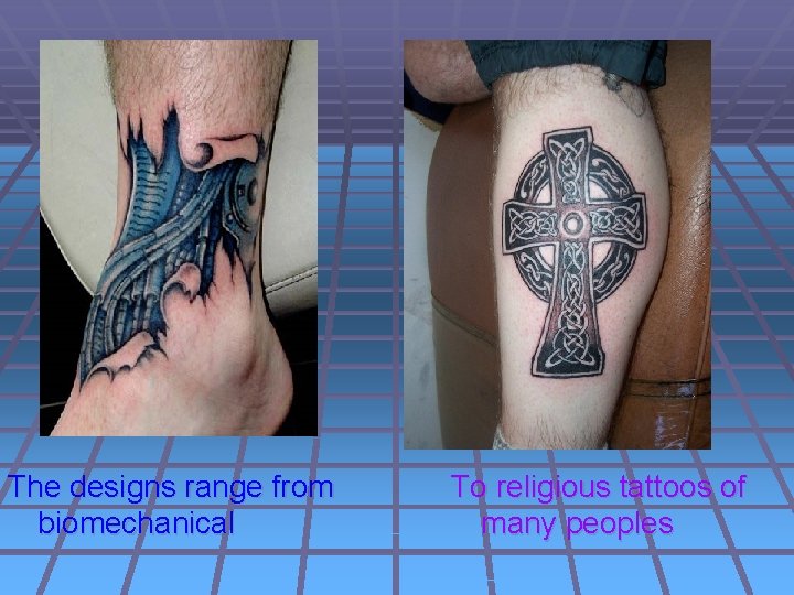 The designs range from biomechanical To religious tattoos of many peoples 