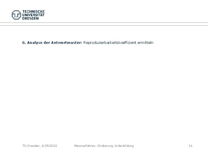 6. Analyse der Antwortmuster: Reproduzierbarkeitskoeffizient ermitteln TU Dresden, 1/25/2022 Messverfahren, Skalierung, Indexbildung 21 