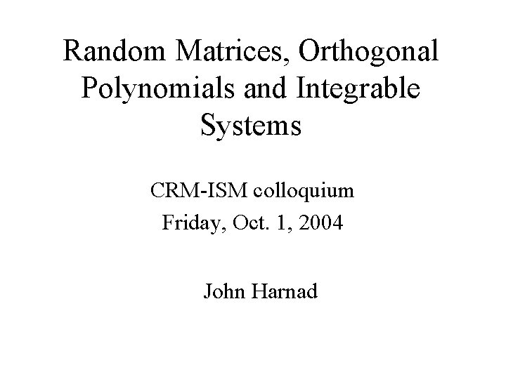 Random Matrices, Orthogonal Polynomials and Integrable Systems CRM-ISM colloquium Friday, Oct. 1, 2004 John