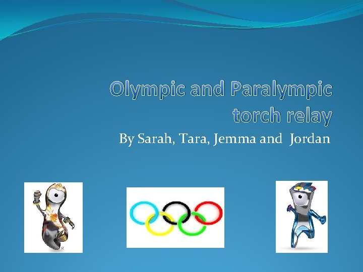 Olympic and Paralympic torch relay By Sarah, Tara, Jemma and Jordan 