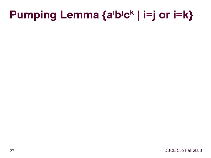 Pumping Lemma {aibjck | i=j or i=k} – 27 – CSCE 355 Fall 2008