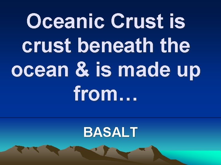 Oceanic Crust is crust beneath the ocean & is made up from… BASALT 
