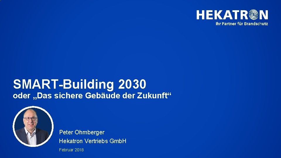 SMART-Building 2030 oder „Das sichere Gebäude der Zukunft“ Peter Ohmberger Hekatron Vertriebs Gmb. H
