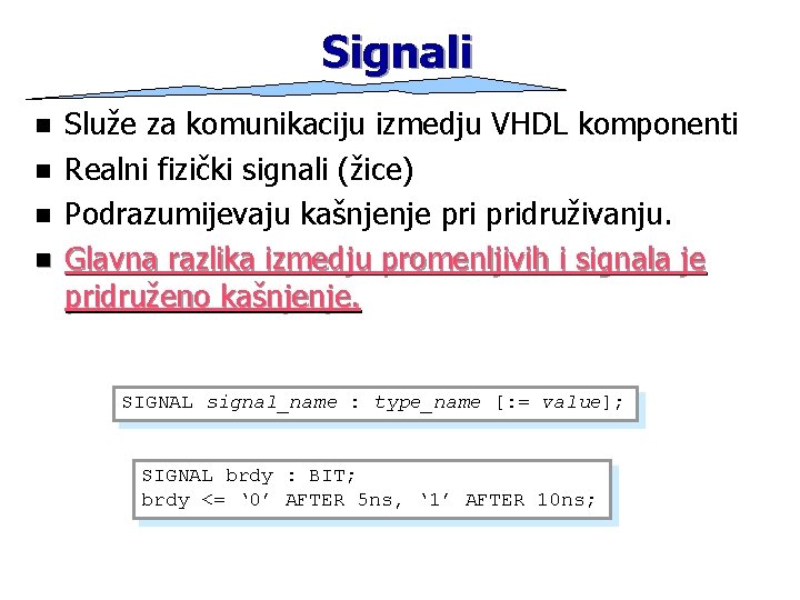 Signali n n Služe za komunikaciju izmedju VHDL komponenti Realni fizički signali (žice) Podrazumijevaju