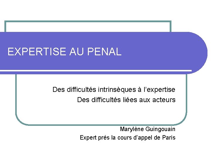 EXPERTISE AU PENAL Des difficultés intrinsèques à l’expertise Des difficultés liées aux acteurs Marylène