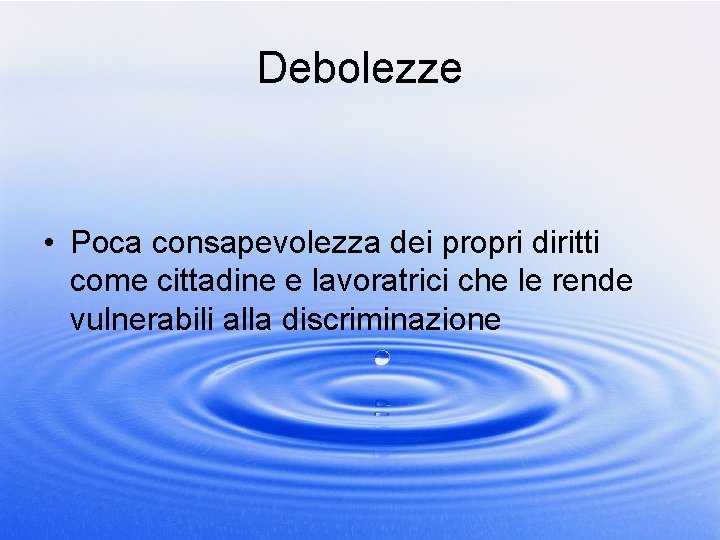 Debolezze • Poca consapevolezza dei propri diritti come cittadine e lavoratrici che le rende