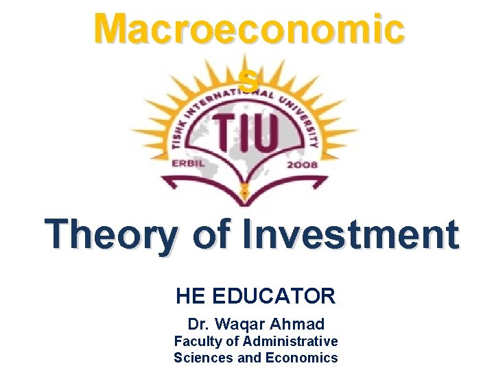 Macroeconomic s Theory of Investment HE EDUCATOR Dr. Waqar Ahmad Faculty of Administrative Sciences